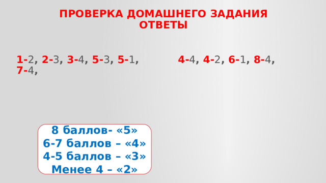 ПРОВЕРКА домашнего задания  ОТВЕТЫ 1- 2 , 2- 3 , 3- 4 , 5- 3 , 5- 1 , 7- 4 ,  4- 4 , 4- 2 , 6- 1 , 8- 4 , 8 баллов- «5» 6-7 баллов – «4» 4-5 баллов – «3» Менее 4 – «2» 