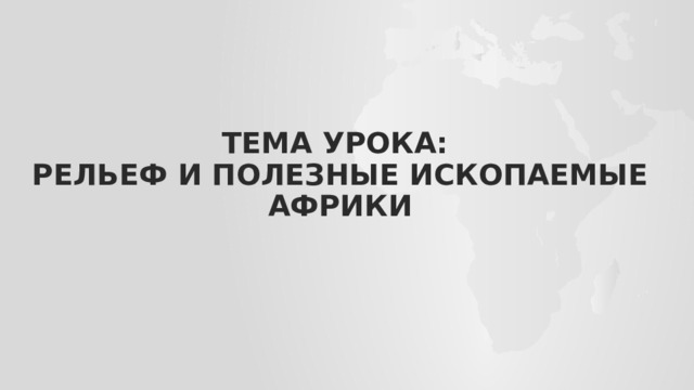 Тема урока:  РЕЛЬЕФ И ПОЛЕЗНЫе ИСКОПАЕМЫЕ АФРИКИ 