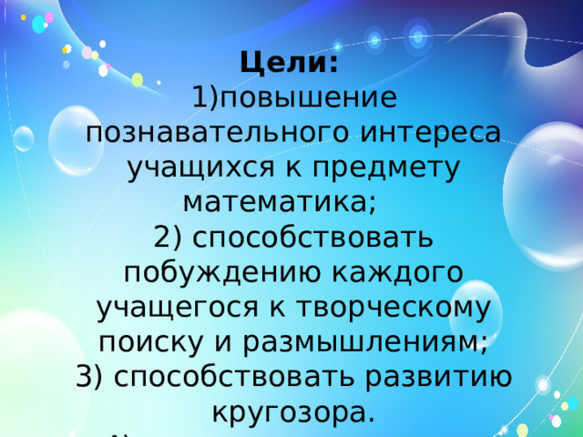 Цели:    1)повышение познавательного интереса учащихся к предмету математика;    2) способствовать побуждению каждого учащегося к творческому поиску и размышлениям;  3) способствовать развитию кругозора.  4) развивать логическое мышление. 