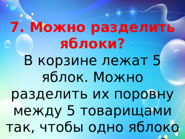 7. Можно разделить яблоки?  В корзине лежат 5 яблок. Можно разделить их поровну между 5 товарищами так, чтобы одно яблоко осталось в корзине?   