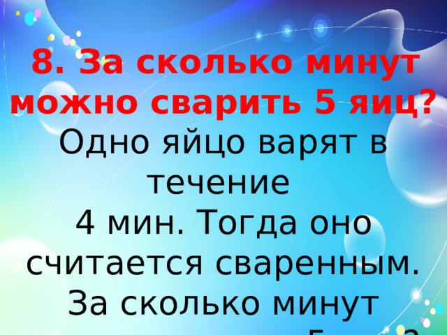  8. За сколько минут можно сварить 5 яиц?  Одно яйцо варят в течение 4 мин. Тогда оно считается сваренным. За сколько минут можно сварить 5 яиц? 