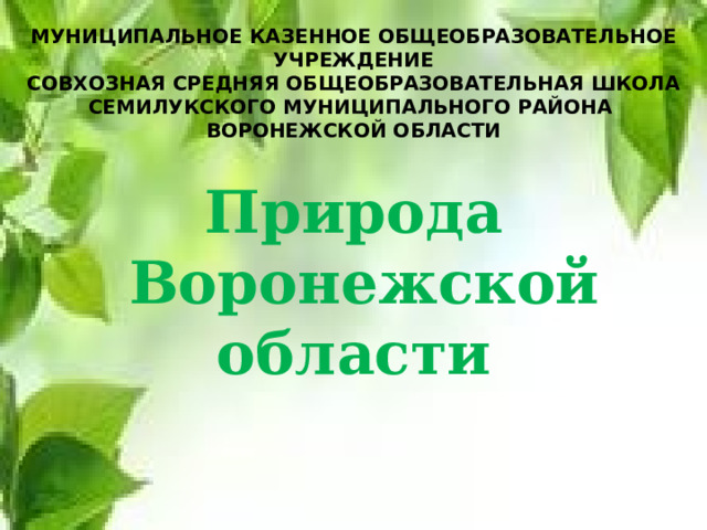 МУНИЦИПАЛЬНОЕ КАЗЕННОЕ ОБЩЕОБРАЗОВАТЕЛЬНОЕ УЧРЕЖДЕНИЕ СОВХОЗНАЯ СРЕДНЯЯ ОБЩЕОБРАЗОВАТЕЛЬНАЯ ШКОЛА СЕМИЛУКСКОГО МУНИЦИПАЛЬНОГО РАЙОНА ВОРОНЕЖСКОЙ ОБЛАСТИ Природа  Воронежской области    