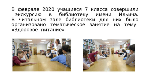 В феврале 2020 учащиеся 7 класса совершили экскурсию в библиотеку имени Ильича.  В читальном зале библиотеки для них было организовано тематическое занятие на тему «Здоровое питание» 