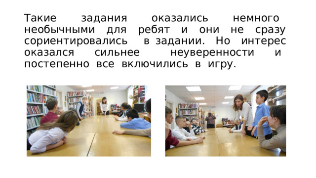 Такие задания оказались немного необычными для ребят и они не сразу сориентировались в задании. Но интерес оказался сильнее неуверенности и постепенно все включились в игру. 