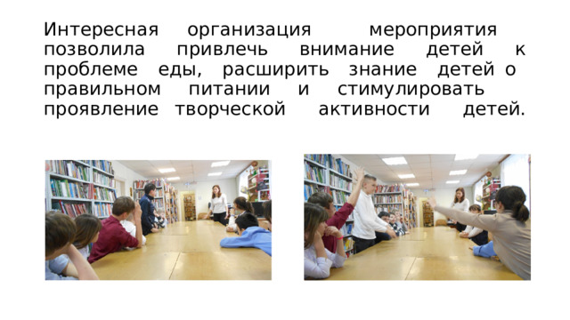 Интересная организация мероприятия позволила привлечь внимание детей к проблеме еды, расширить знание детей о правильном питании и стимулировать проявление творческой активности детей.   