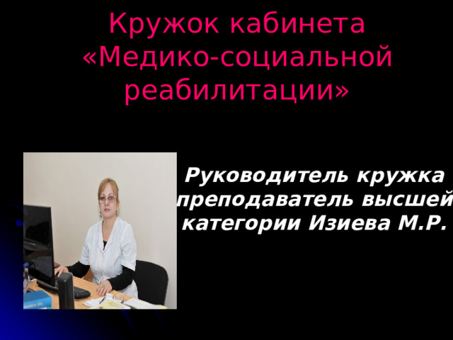 Кружок кабинета «Медико-социальной реабилитации» Руководитель кружка преподаватель высшей категории Изиева М.Р. 