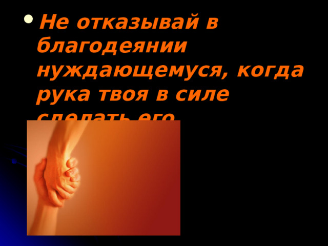 Не отказывай в благодеянии нуждающемуся, когда рука твоя в силе сделать его. 