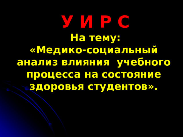  У И Р С   На тему:  «Медико-социальный анализ влияния учебного процесса на состояние здоровья студентов». 