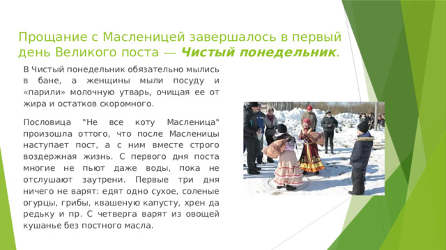 Прощание с Масленицей завершалось в первый день Великого поста — Чистый понедельник . В Чистый понедельник обязательно мылись в бане, а женщины мыли посуду и « парили » молочную утварь, очищая ее от жира и остатков скоромного. Пословица 