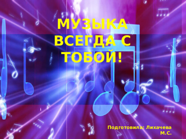 МУЗЫКА ВСЕГДА С ТОБОЙ! Подготовила: Лихачева М.С. 