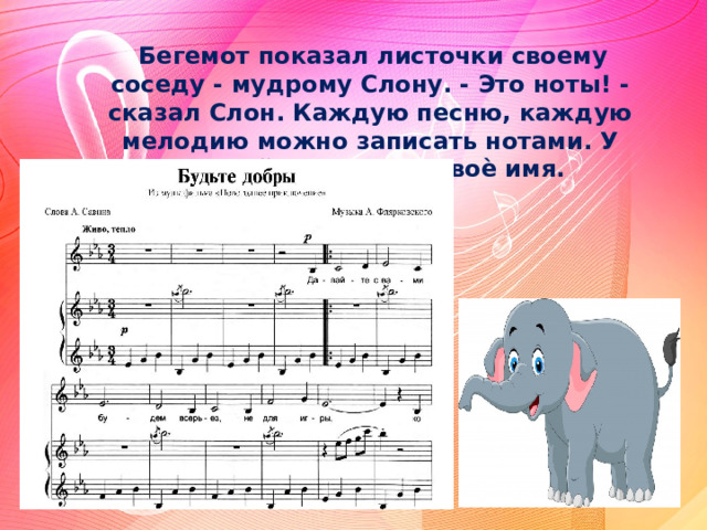 Бегемот показал листочки своему соседу - мудрому Слону. - Это ноты! - сказал Слон. Каждую песню, каждую мелодию можно записать нотами. У каждой нотки есть своѐ имя. 