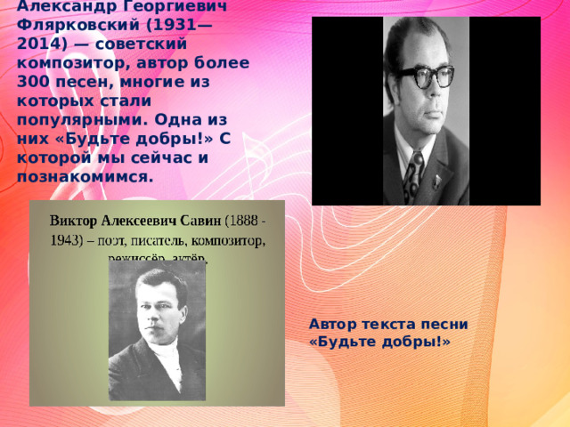Александр Георгиевич Флярковский   (1931 — 2014) — советский композитор, автор более 300 песен, многие из которых стали популярными.  Одна из них «Будьте добры!» С которой мы сейчас и познакомимся. Автор текста песни «Будьте добры!» 