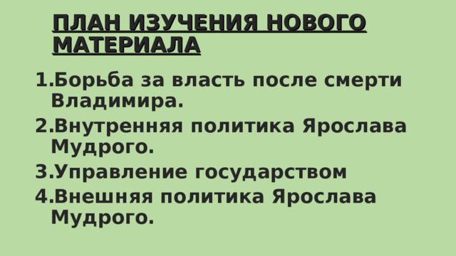 ПЛАН ИЗУЧЕНИЯ НОВОГО МАТЕРИАЛА   Борьба за власть после смерти Владимира. Внутренняя политика Ярослава Мудрого. Управление государством Внешняя политика Ярослава Мудрого.  