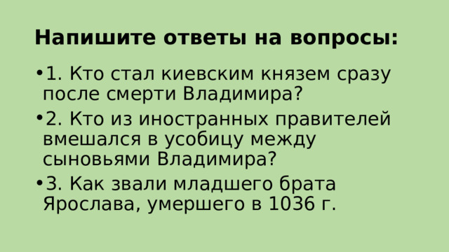 Напишите ответы на вопросы: 1. Кто стал киевским князем сразу после смерти Владимира? 2. Кто из иностранных правителей вмешался в усобицу между сыновьями Владимира? 3. Как звали младшего брата Ярослава, умершего в 1036 г. 
