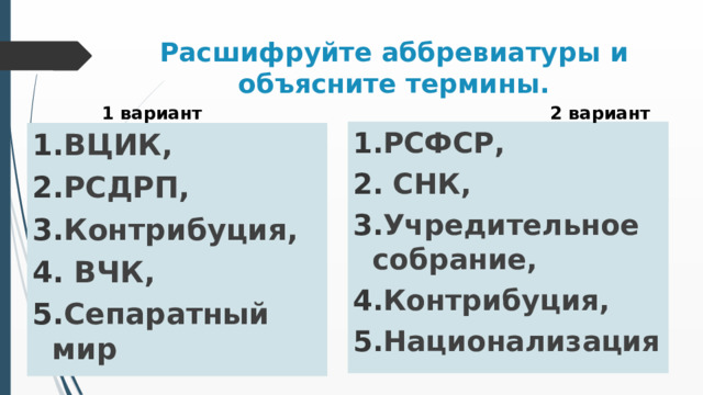 Расшифруйте аббревиатуры и объясните термины. 1 вариант 2 вариант РСФСР,  СНК, Учредительное собрание, Контрибуция, Национализация ВЦИК, РСДРП, Контрибуция,  ВЧК, Сепаратный мир   