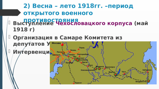 2) Весна – лето 1918гг. –период открытого военного противостояния Выступление Чехословацкого корпуса (май 1918 г) Организация в Самаре Комитета из депутатов Учредительного собрания ( Комуч ) Интервенция 