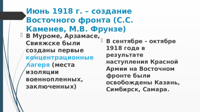 Июнь 1918 г. – создание Восточного фронта (С.С. Каменев, М.В. Фрунзе) В Муроме, Арзамасе, Свияжске были созданы первые концентрационные лагеря (места изоляции военнопленных, заключенных) В сентябре - октябре 1918 года в результате наступления Красной Армии на Восточном фронте были освобождены Казань, Симбирск, Самара.  