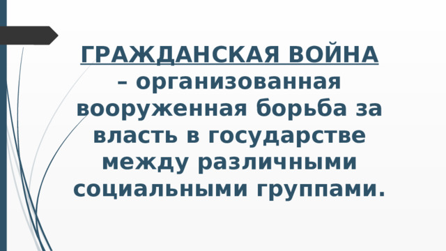 ГРАЖДАНСКАЯ ВОЙНА – организованная вооруженная борьба за власть в государстве между различными социальными группами.    