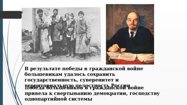В результате победы в гражданской войне большевикам удалось сохранить государственность, суверенитет и территориальную целостность России Победа большевиков в гражданской войне привела к свертыванию демократии, господству однопартийной системы  
