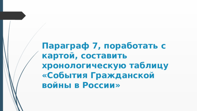 Параграф 7, поработать с картой, составить хронологическую таблицу «События Гражданской войны в России» 