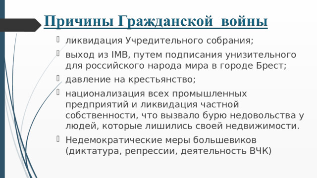 ликвидация Учредительного собрания; выход из I МВ, путем подписания унизительного для российского народа мира в городе Брест; давление на крестьянство; национализация всех промышленных предприятий и ликвидация частной собственности, что вызвало бурю недовольства у людей, которые лишились своей недвижимости. Недемократические меры большевиков (диктатура, репрессии, деятельность ВЧК)  