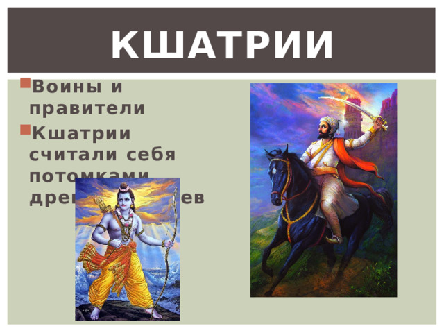 Кшатрии Воины и правители Кшатрии считали себя потомками древних героев 