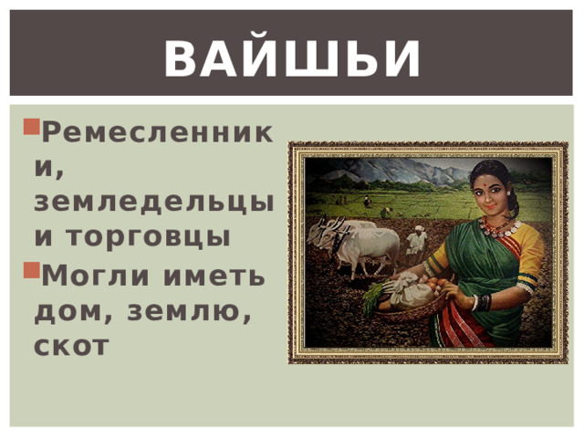 Вайшьи Ремесленники, земледельцы и торговцы Могли иметь дом, землю, скот 