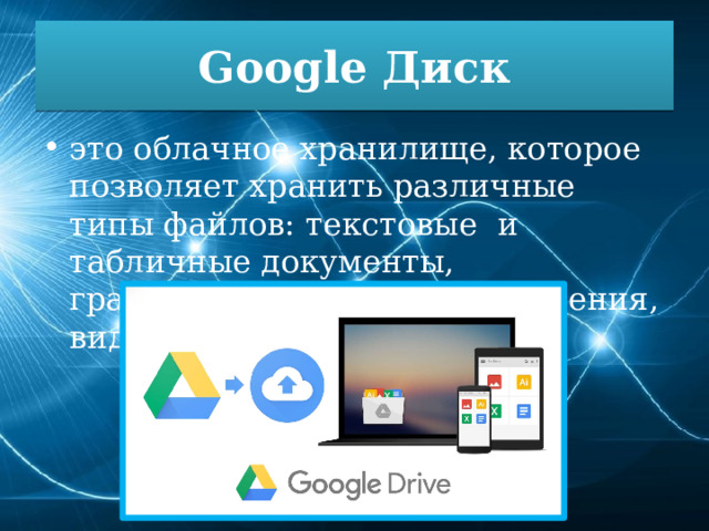 Google Диск это облачное хранилище, которое позволяет хранить различные типы файлов: текстовые и табличные документы, графические и иные изображения, видео- и аудиоконтент. 