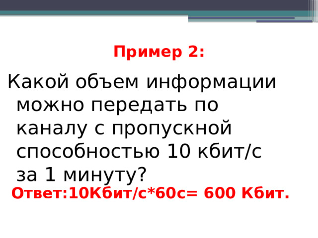 Пример 2:   Какой объем информации можно передать по каналу с пропускной способностью 10 кбит/с за 1 минуту? Ответ:10Кбит/c*60c= 600 Кбит.   