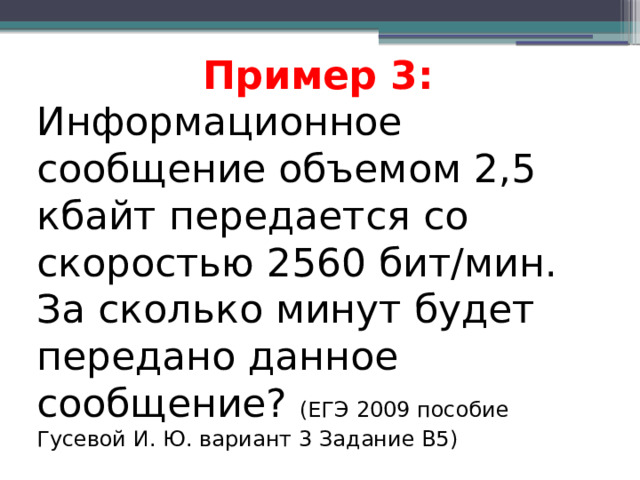 Пример 3: Информационное сообщение объемом 2,5 кбайт передается со скоростью 2560 бит/мин. За сколько минут будет передано данное сообщение? (ЕГЭ 2009 пособие Гусевой И. Ю. вариант 3 Задание В5)  