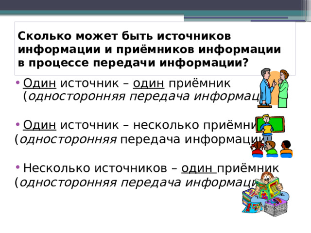 Сколько может быть источников информации и приёмников информации в процессе передачи информации? Один источник – один приёмник ( односторонняя передача информации)  Один источник – несколько приёмников ( односторонняя передача информации) Несколько источников – один приёмник ( односторонняя передача информации ). 