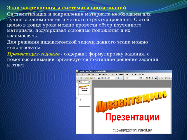 Этап закрепления и систематизации знаний Систематизация и закрепление материала необходимы для лучшего запоминания и четкого структурирования. С этой целью в конце урока можно провести обзор изученного материала, подчеркивая основные положения и их взаимосвязь. Для решения дидактической задачи данного этапа можно использовать: Презентация-задание - содержит формулировку задания, с помощью анимации организуется поэтапное решение задания и ответ 