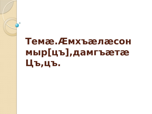 Темæ.Æмхъæлæсон мыр[цъ],дамгъæтæ Цъ,цъ.   