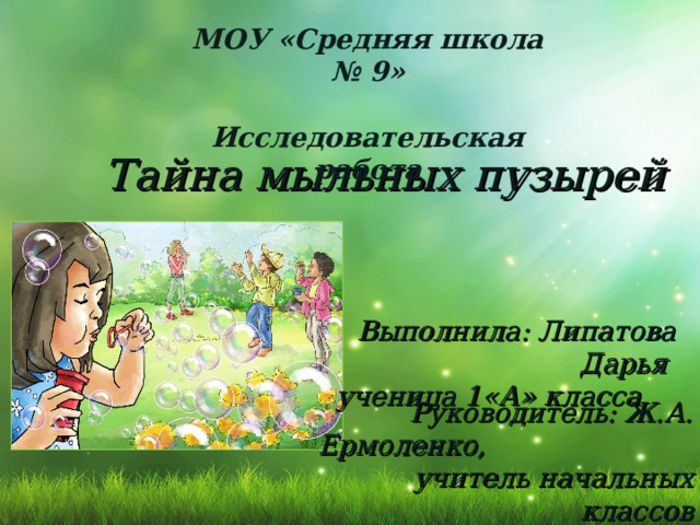 МОУ «Средняя школа № 9»  Исследовательская работа Тайна мыльных пузырей Выполнила: Липатова Дарья ученица 1«А» класса   Руководитель: Ж.А. Ермоленко, учитель начальных классов 