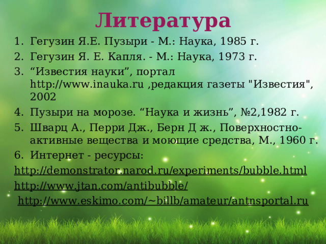 Литература Гегузин Я.Е. Пузыри - М.: Наука, 1985 г. Гегузин Я. Е. Капля. - М.: Наука, 1973 г. “ Известия науки”, портал http://www.inauka.ru ,редакция газеты 