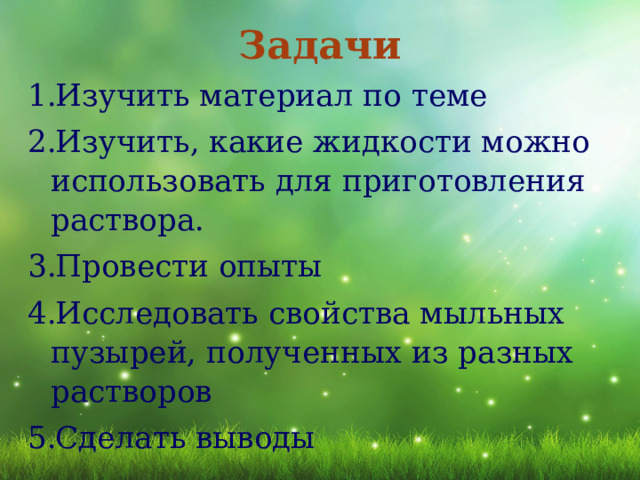 Задачи Изучить материал по теме Изучить, какие жидкости можно использовать для приготовления раствора. Провести опыты Исследовать свойства мыльных пузырей, полученных из разных растворов Сделать выводы 