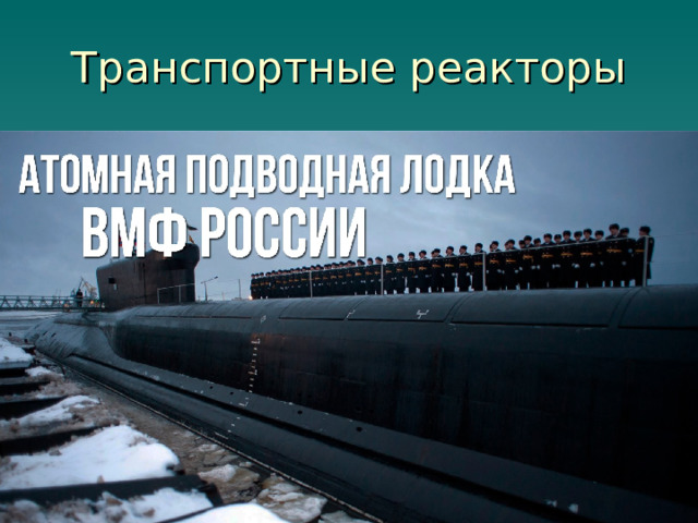 Транспортные реакторы предназначенные для снабжения энергией двигателей транспортных средств. Наиболее широкие группы применения — морские транспортные реакторы 