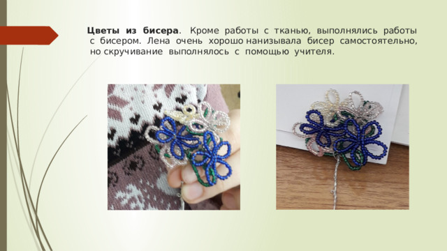 Цветы из бисера . Кроме работы с тканью, выполнялись работы с бисером. Лена очень хорошо нанизывала бисер самостоятельно, но скручивание выполнялось с помощью учителя. 