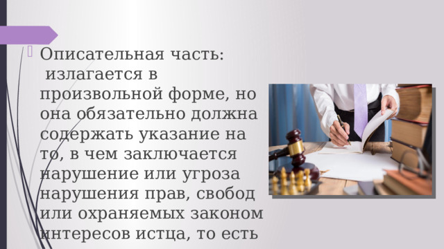 Описательная часть:  излагается в произвольной форме, но она обязательно должна содержать указание на то, в чем заключается нарушение или угроза нарушения прав, свобод или охраняемых законом интересов истца, то есть предмет иска.  