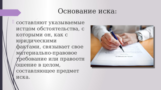 Основание иска: составляют указываемые истцом обстоятельства, с которыми он, как с юридическими фактами, связывает свое материально-правовое требование или правоотношение в целом, составляющее предмет иска. 