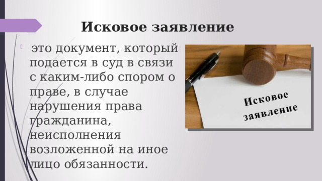 Исковое заявление  это документ, который подается в суд в связи с каким-либо спором о праве, в случае нарушения права гражданина, неисполнения возложенной на иное лицо обязанности.  
