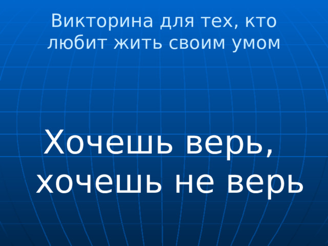 Викторина для тех, кто любит жить своим умом  Хочешь верь, хочешь не верь 