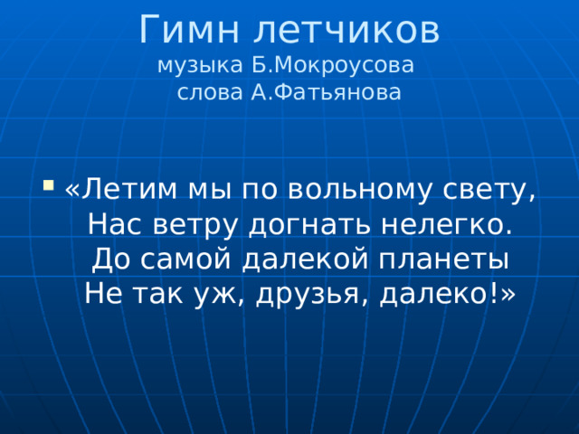 Гимн летчиков  музыка Б.Мокроусова  слова А.Фатьянова «Летим мы по вольному свету,  Нас ветру догнать нелегко.  До самой далекой планеты  Не так уж, друзья, далеко!» 