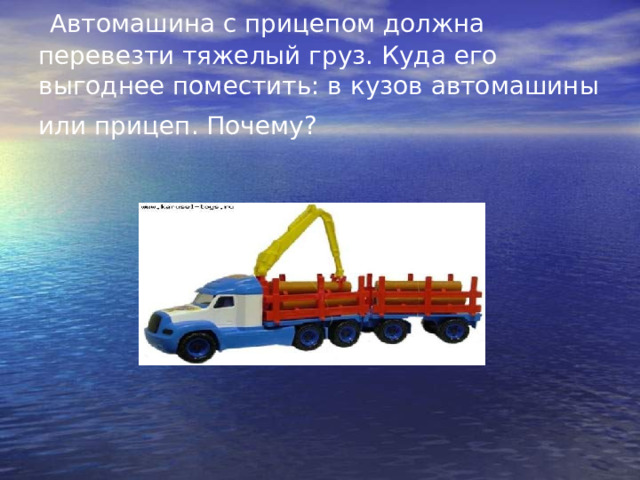   Автомашина с прицепом должна перевезти тяжелый груз. Куда его выгоднее поместить: в кузов автомашины или прицеп. Почему?  