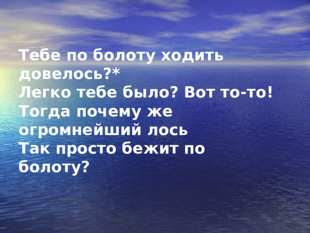 Тебе по болоту ходить довелось?*  Легко тебе было? Вот то-то!  Тогда почему же огромнейший лось  Так просто бежит по болоту? 