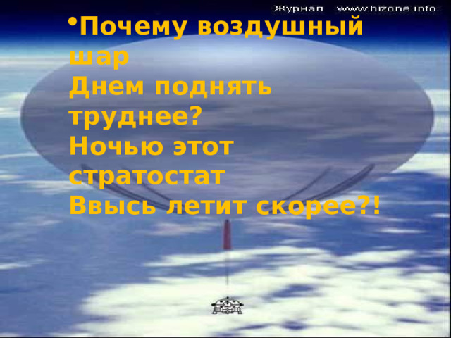 Почему воздушный шар  Днем поднять труднее?  Ночью этот стратостат  Ввысь летит скорее?! 