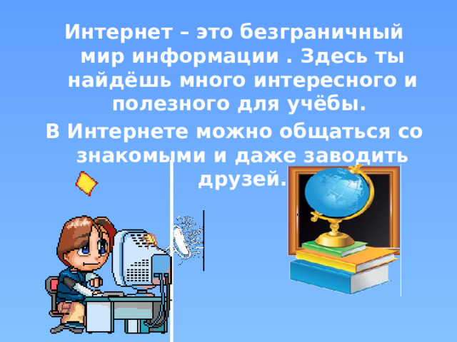 Интернет – это безграничный мир информации . Здесь ты найдёшь много интересного и полезного для учёбы. В Интернете можно общаться со знакомыми и даже заводить друзей. 