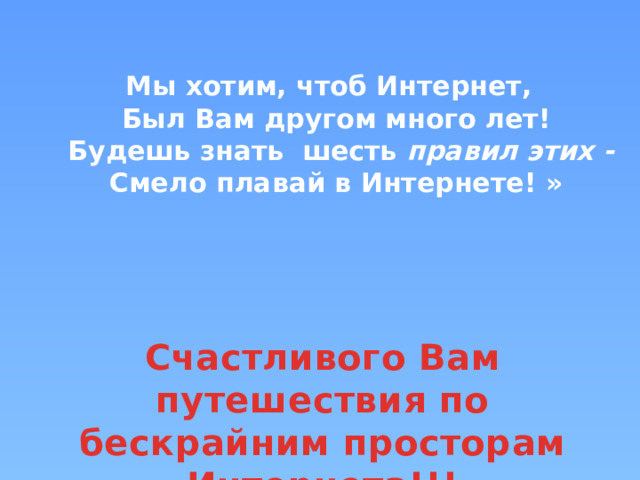  Мы хотим, чтоб Интернет,   Был Вам другом много лет!   Будешь знать  шесть правил этих -  Смело плавай в Интернете! » Счастливого Вам путешествия по бескрайним просторам Интернета!!! 