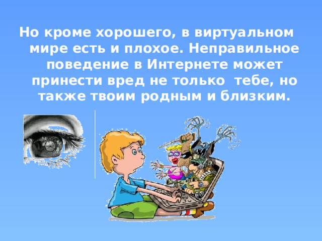 Но кроме хорошего, в виртуальном мире есть и плохое. Неправильное поведение в Интернете может принести вред не только тебе, но также твоим родным и близким. 