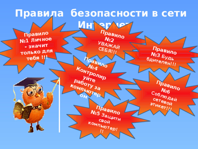  Правило №1 Личное - значит только для тебя !!!  Правило №2 УВАЖАЙ СЕБЯ!!!  Правило №3 Будь бдителен!!!  Правило №4 Контролируйте работу за компьютером  Правило №5 Защити свой компьютер!!!  Правило №6 Соблюдай сетевой этикет!!! Правила безопасности в сети Интернет 